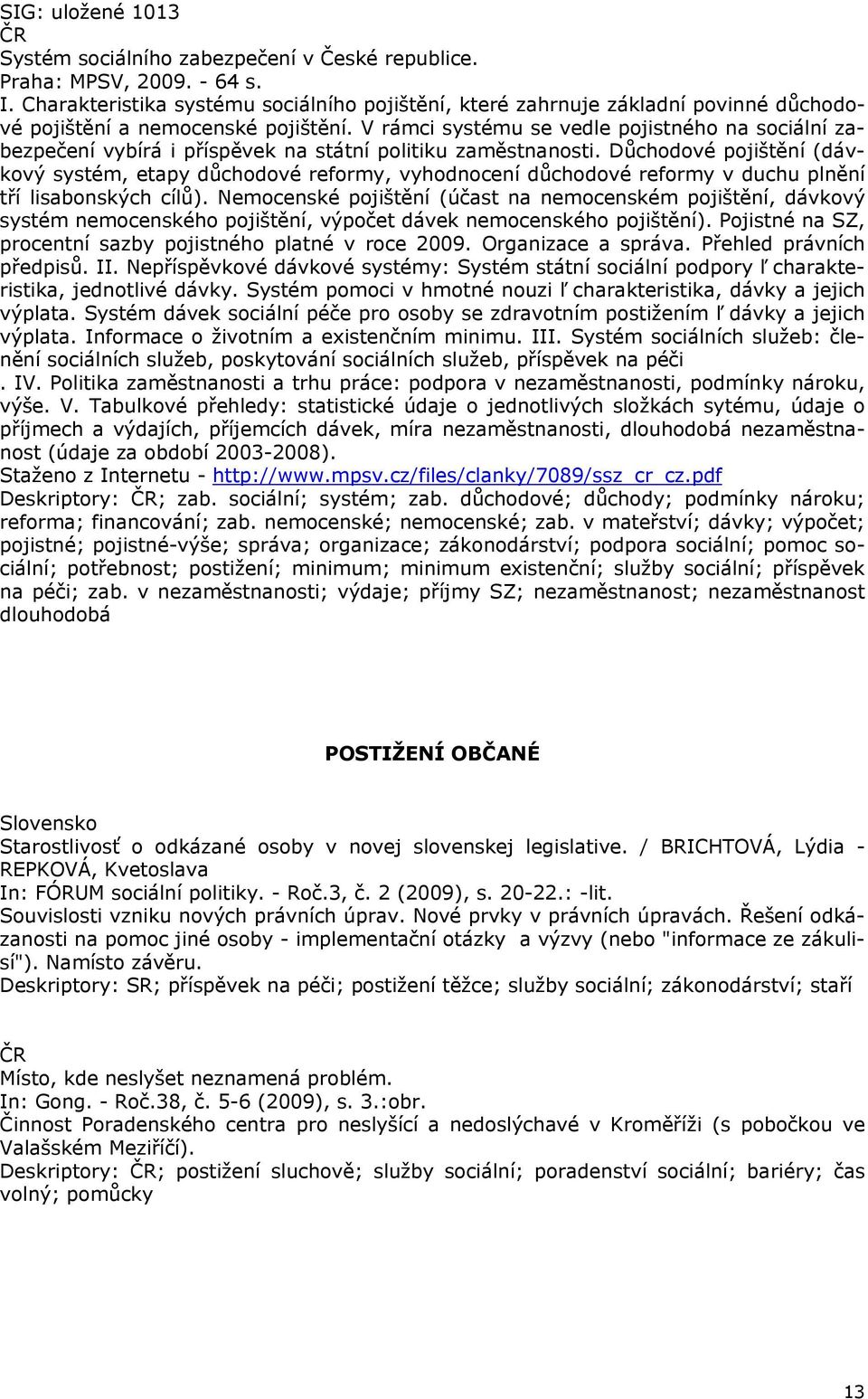 V rámci systému se vedle pojistného na sociální zabezpečení vybírá i příspěvek na státní politiku zaměstnanosti.