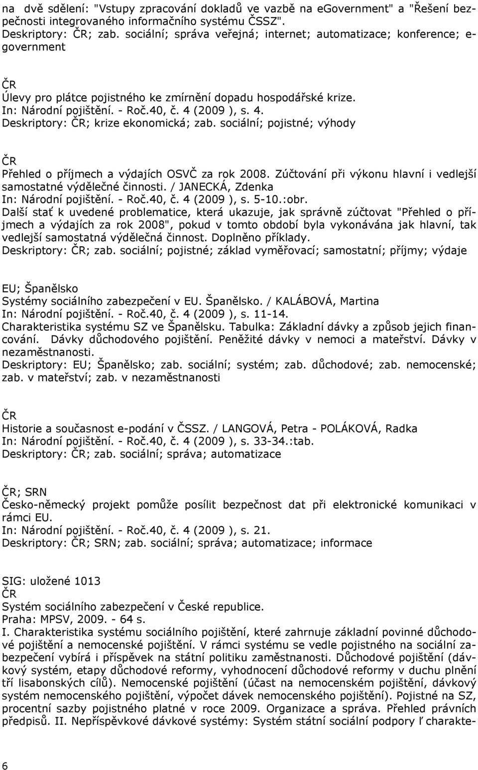 (2009 ), s. 4. Deskriptory: ; krize ekonomická; zab. sociální; pojistné; výhody Přehled o příjmech a výdajích OSVČ za rok 2008. Zúčtování při výkonu hlavní i vedlejší samostatné výdělečné činnosti.