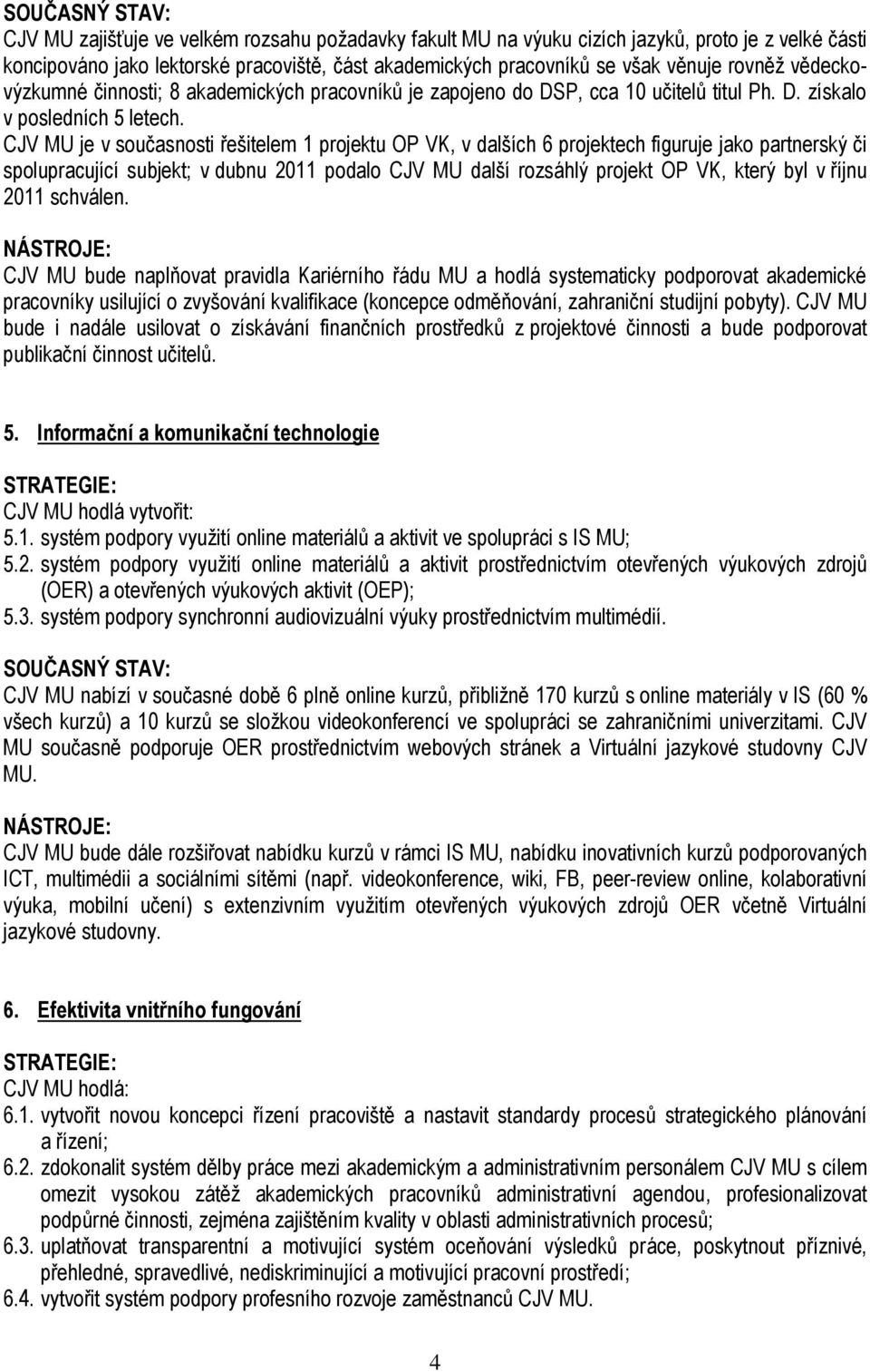 CJV MU je v současnosti řešitelem 1 projektu OP VK, v dalších 6 projektech figuruje jako partnerský či spolupracující subjekt; v dubnu 2011 podalo CJV MU další rozsáhlý projekt OP VK, který byl v