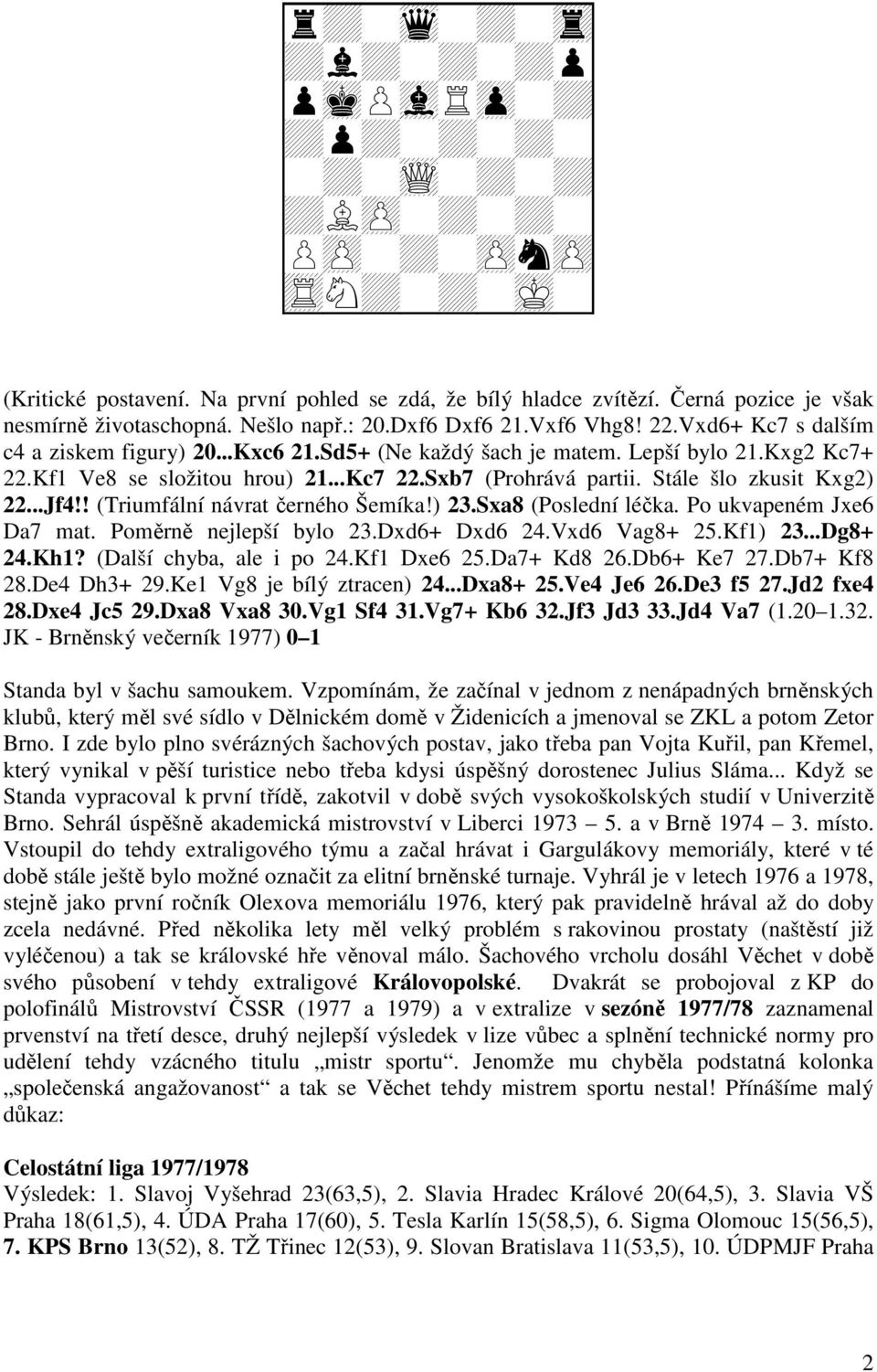 ! (Triumfální návrat černého Šemíka!) 23.Sxa8 (Poslední léčka. Po ukvapeném Jxe6 Da7 mat. Poměrně nejlepší bylo 23.Dxd6+ Dxd6 24.Vxd6 Vag8+ 25.Kf1) 23...Dg8+ 24.Kh1? (Další chyba, ale i po 24.