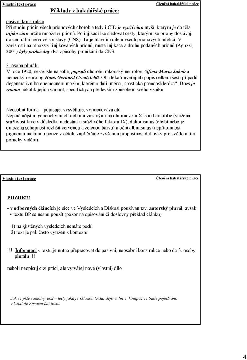 V závislosti na množství injikovaných prionů, místě injikace a druhu podaných prionů (Aguzzi, 2001) byly prokázány dva způsoby pronikání do CNS. 3.