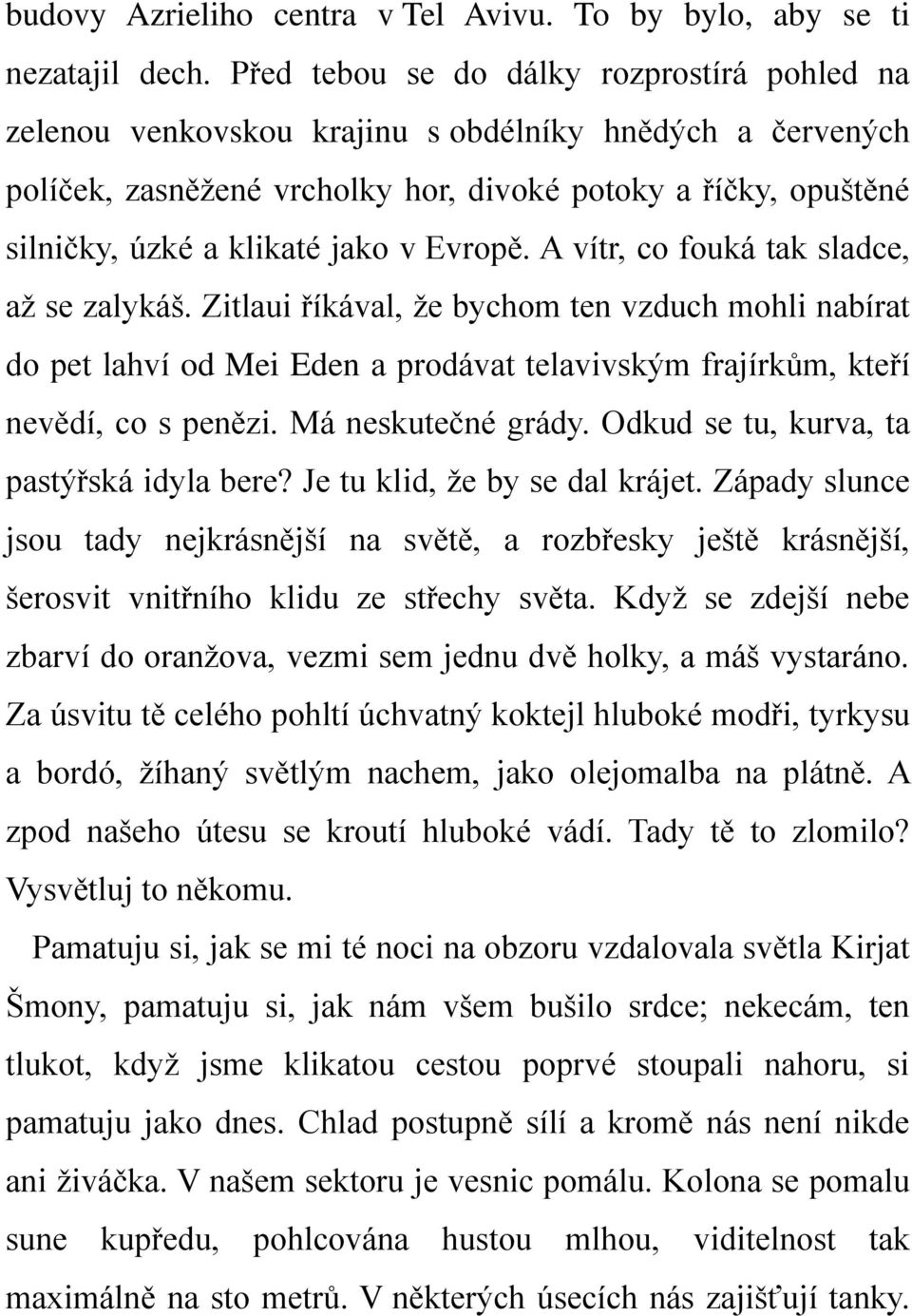 v Evropě. A vítr, co fouká tak sladce, až se zalykáš. Zitlaui říkával, že bychom ten vzduch mohli nabírat do pet lahví od Mei Eden a prodávat telavivským frajírkům, kteří nevědí, co s penězi.