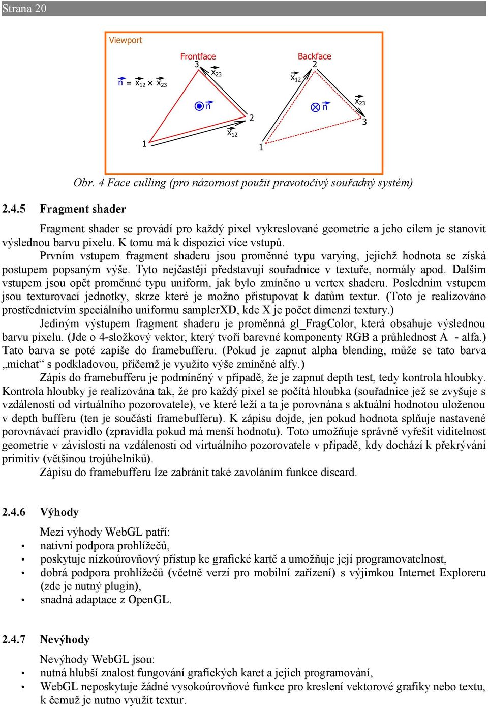 Tyto nejčastěji představují souřadnice v textuře, normály apod. Dalším vstupem jsou opět proměnné typu uniform, jak bylo zmíněno u vertex shaderu.