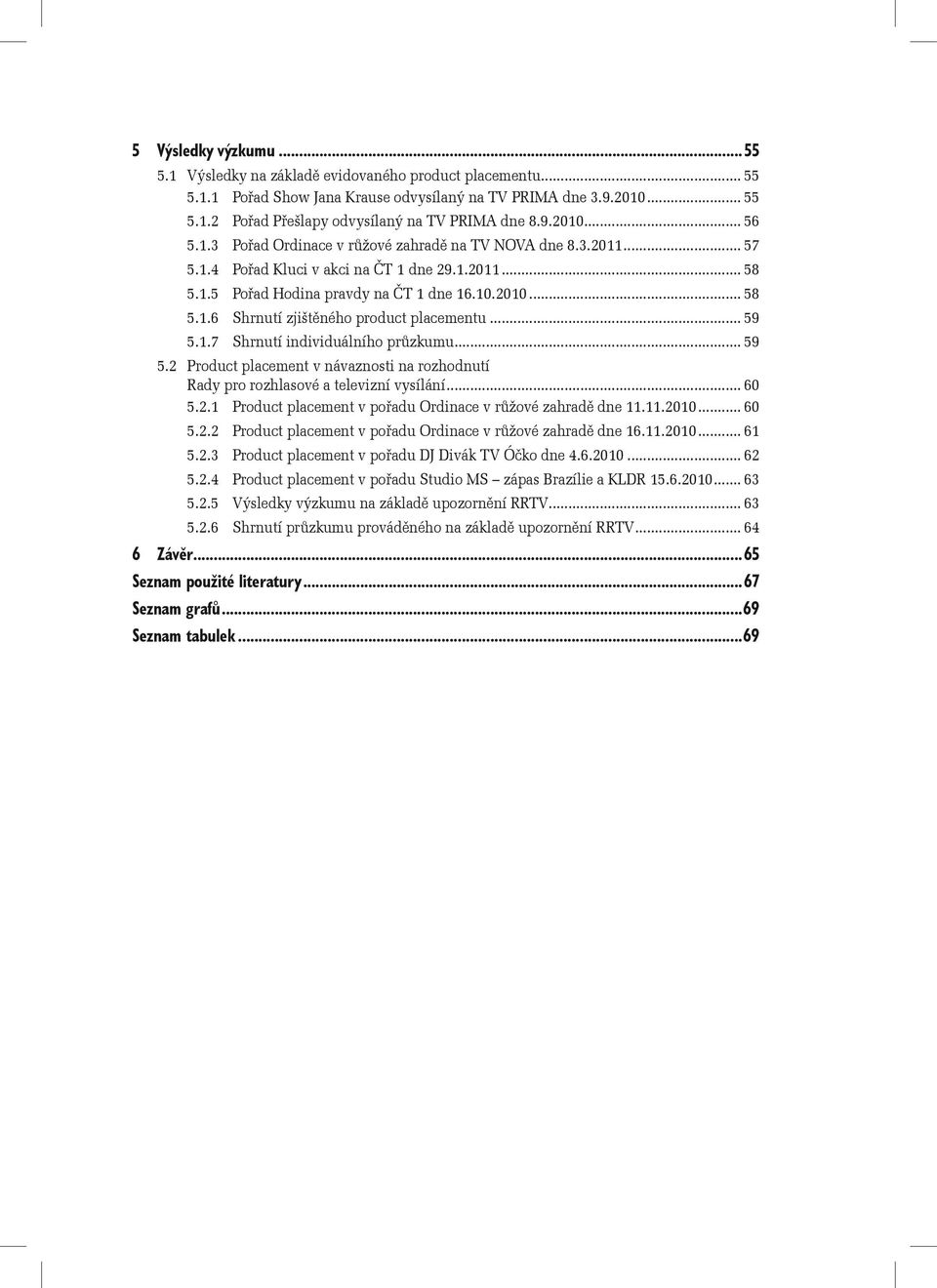 .. 59 5.1.7 Shrnutí individuálního průzkumu... 59 5.2 Product placement v návaznosti na rozhodnutí Rady pro rozhlasové a televizní vysílání... 60 5.2.1 Product placement v pořadu Ordinace v růžové zahradě dne 11.