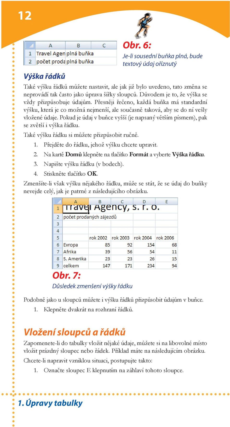 Pokud je údaj v buňce vyšší (je napsaný větším písmem), pak se zvětší i výška řádku. Také výšku řádku si můžete přizpůsobit ručně. 1. Přejděte do řádku, jehož výšku chcete upravit. 2.