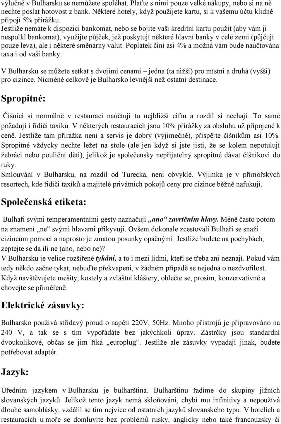 Jestliže nemáte k dispozici bankomat, nebo se bojíte vaši kreditní kartu použít (aby vám ji nespolkl bankomat), využijte půjček, jež poskytují některé hlavní banky v celé zemi (půjčují pouze leva),