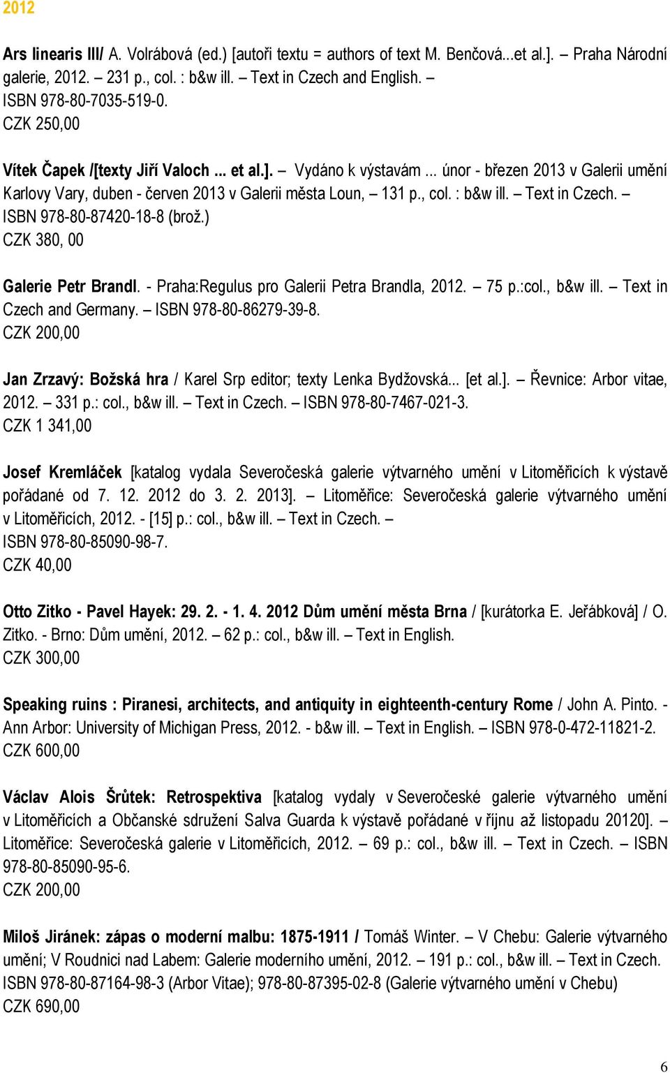 Text in Czech. ISBN 978-80-87420-18-8 (broţ.) CZK 380, 00 Galerie Petr Brandl. - Praha:Regulus pro Galerii Petra Brandla, 2012. 75 p.:col., b&w ill. Text in Czech and Germany. ISBN 978-80-86279-39-8.