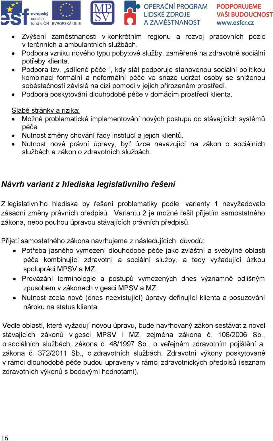 sdílené péče, kdy stát podporuje stanovenou sociální politikou kombinaci formální a neformální péče ve snaze udržet osoby se sníženou soběstačností závislé na cizí pomoci v jejich přirozeném