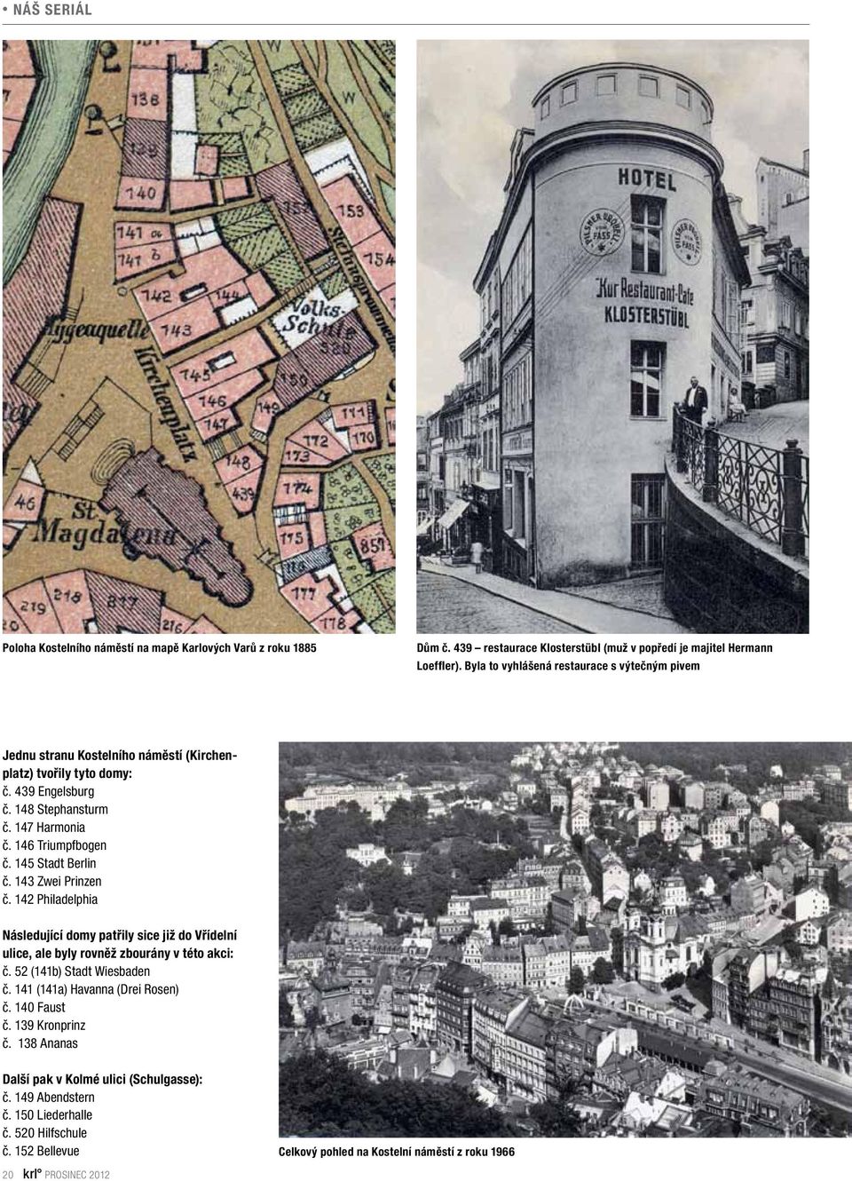 145 Stadt Berlin č. 143 Zwei Prinzen č. 142 Philadelphia Následující domy patřily sice již do Vřídelní ulice, ale byly rovněž zbourány v této akci: č. 52 (141b) Stadt Wiesbaden č.