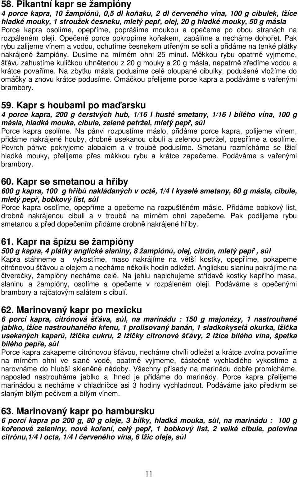 Pak rybu zalijeme vínem a vodou, ochutíme česnekem utřeným se solí a přidáme na tenké plátky nakrájené žampióny. Dusíme na mírném ohni 25 minut.