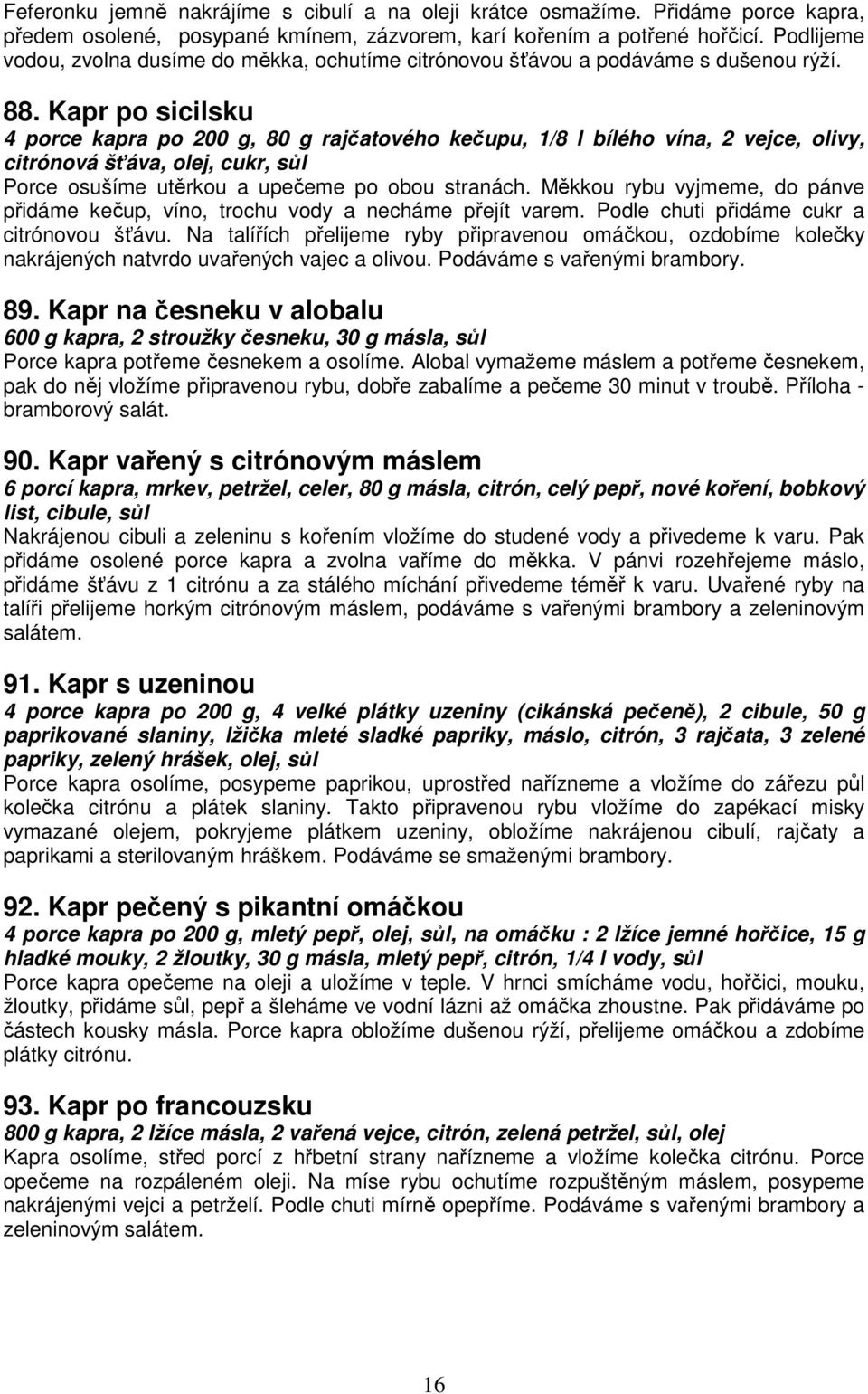 Kapr po sicilsku 4 porce kapra po 200 g, 80 g rajčatového kečupu, 1/8 l bílého vína, 2 vejce, olivy, citrónová šťáva, olej, cukr, sůl Porce osušíme utěrkou a upečeme po obou stranách.