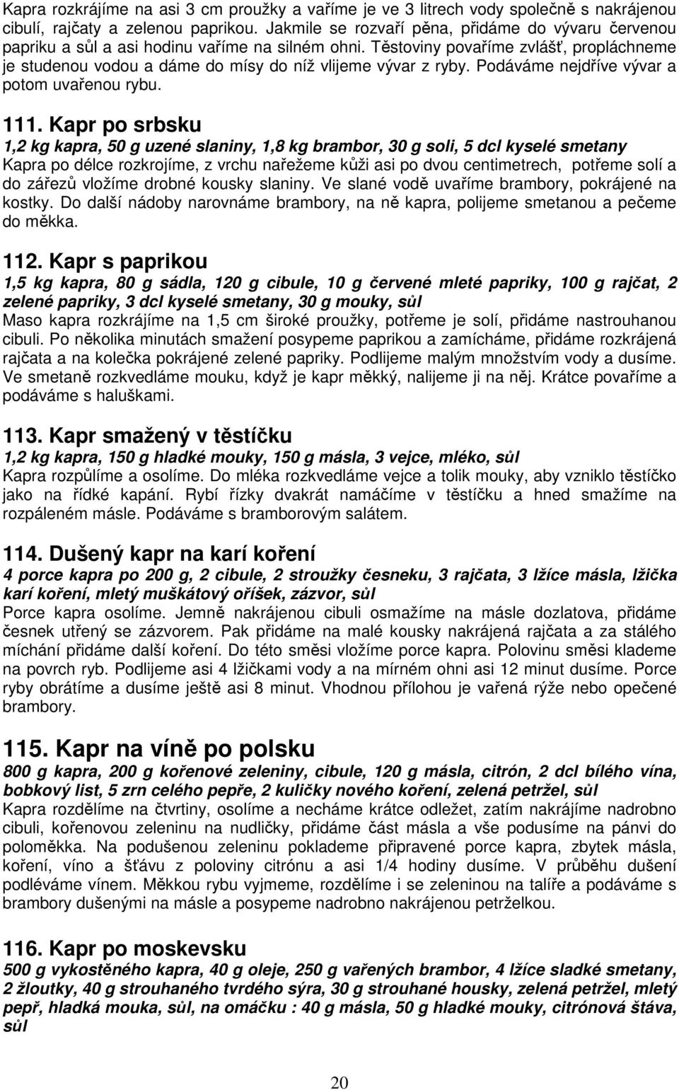 Těstoviny povaříme zvlášť, propláchneme je studenou vodou a dáme do mísy do níž vlijeme vývar z ryby. Podáváme nejdříve vývar a potom uvařenou rybu. 111.