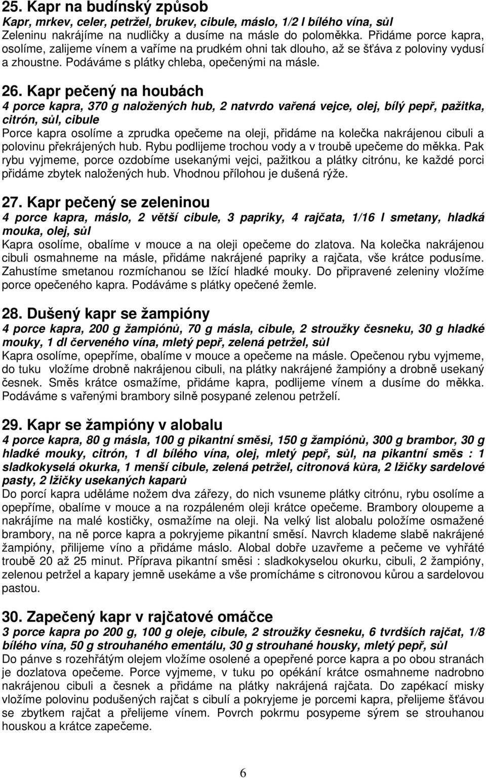 Kapr pečený na houbách 4 porce kapra, 370 g naložených hub, 2 natvrdo vařená vejce, olej, bílý pepř, pažitka, citrón, sůl, cibule Porce kapra osolíme a zprudka opečeme na oleji, přidáme na kolečka