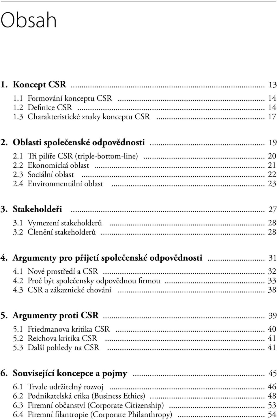 2 Členění stakeholderů... 28 4. Argumenty pro přijetí společenské odpovědnosti... 31 4.1 Nové prostředí a CSR... 32 4.2 Proč být společensky odpovědnou firmou... 33 4.3 CSR a zákaznické chování... 38 5.