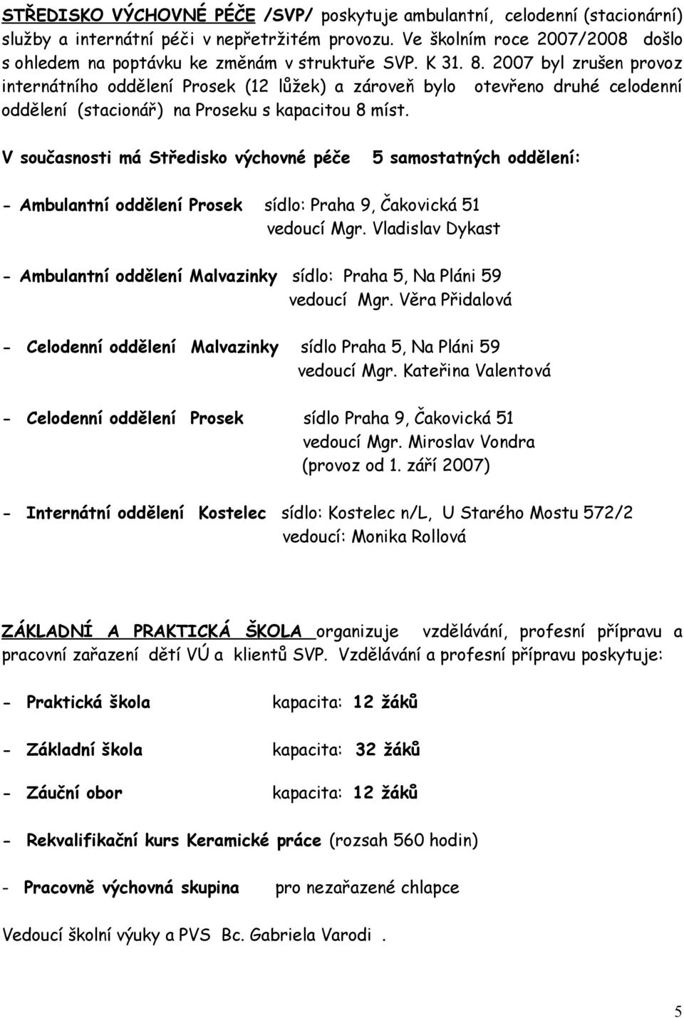 2007 byl zrušen provoz internátního oddělení Prosek (12 lůžek) a zároveň bylo otevřeno druhé celodenní oddělení (stacionář) na Proseku s kapacitou 8 míst.