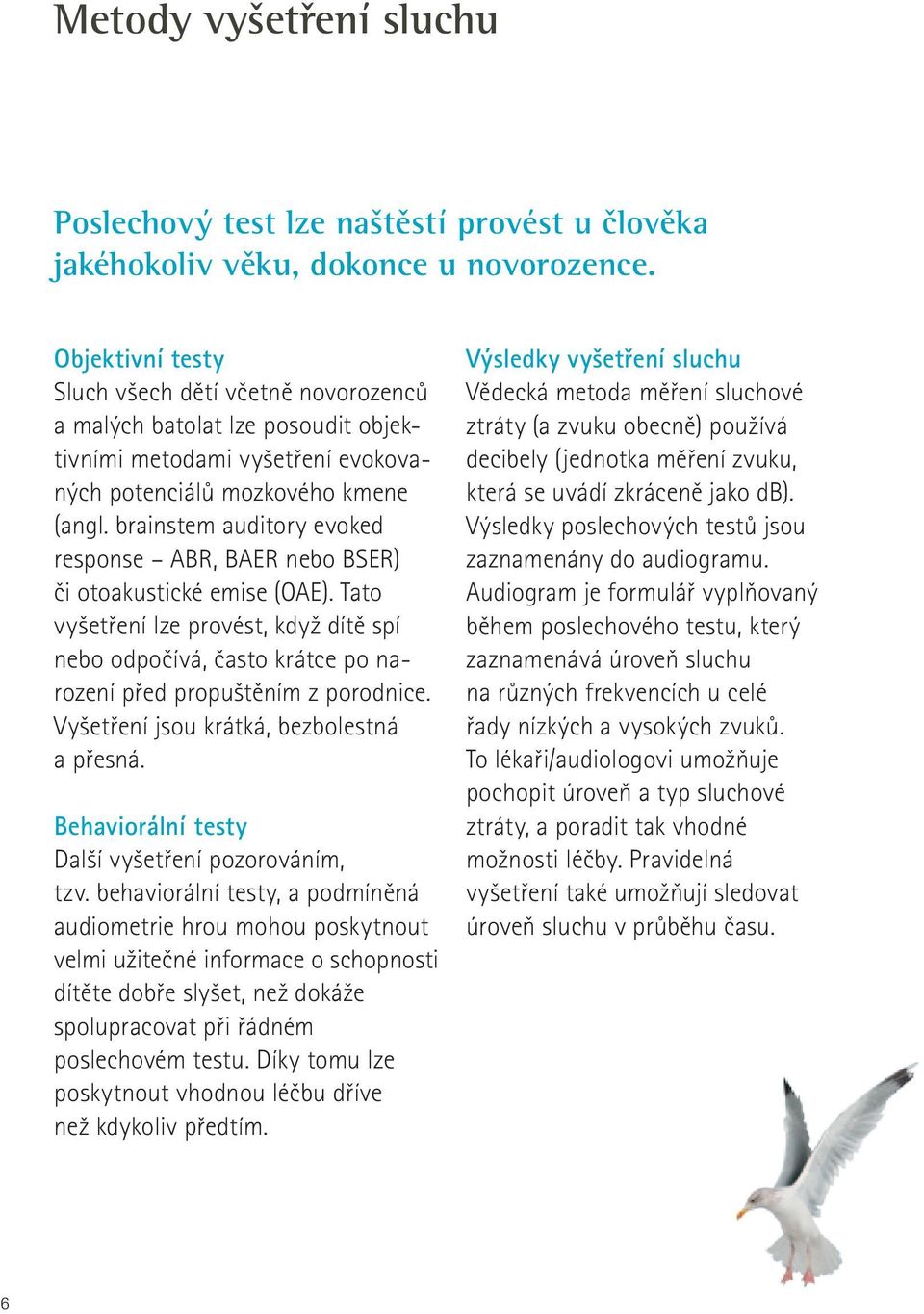 brainstem auditory evoked response ABR, BAER nebo BSER) či otoakustické emise (OAE). Tato vyšetření lze provést, když dítě spí nebo odpočívá, často krátce po narození před propuštěním z porodnice.