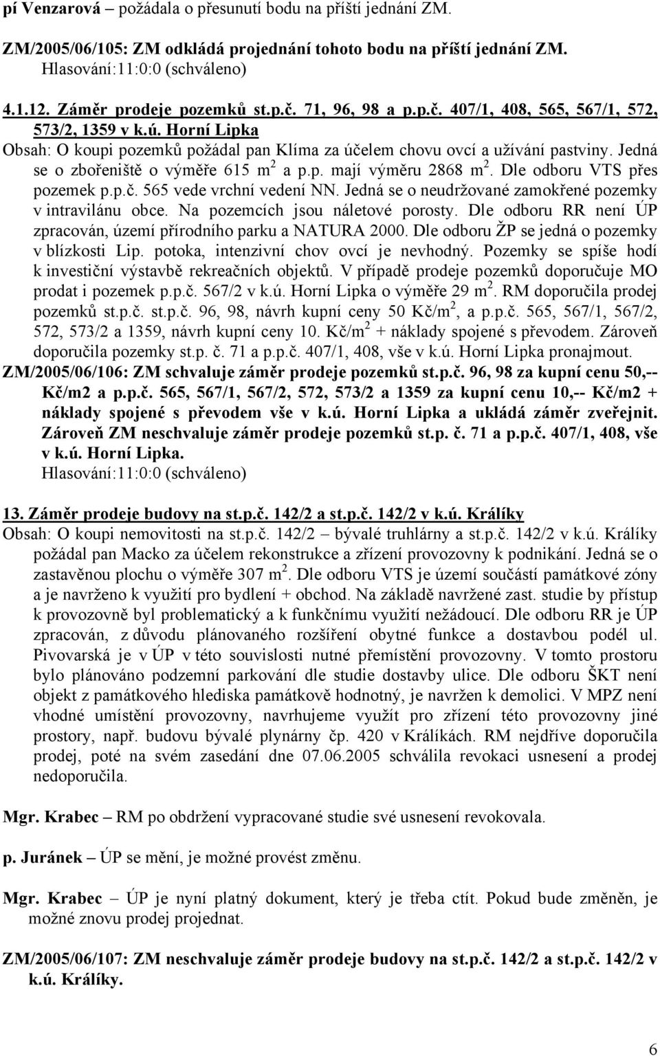 Jedná se o zbořeniště o výměře 615 m 2 a p.p. mají výměru 2868 m 2. Dle odboru VTS přes pozemek p.p.č. 565 vede vrchní vedení NN. Jedná se o neudržované zamokřené pozemky v intravilánu obce.