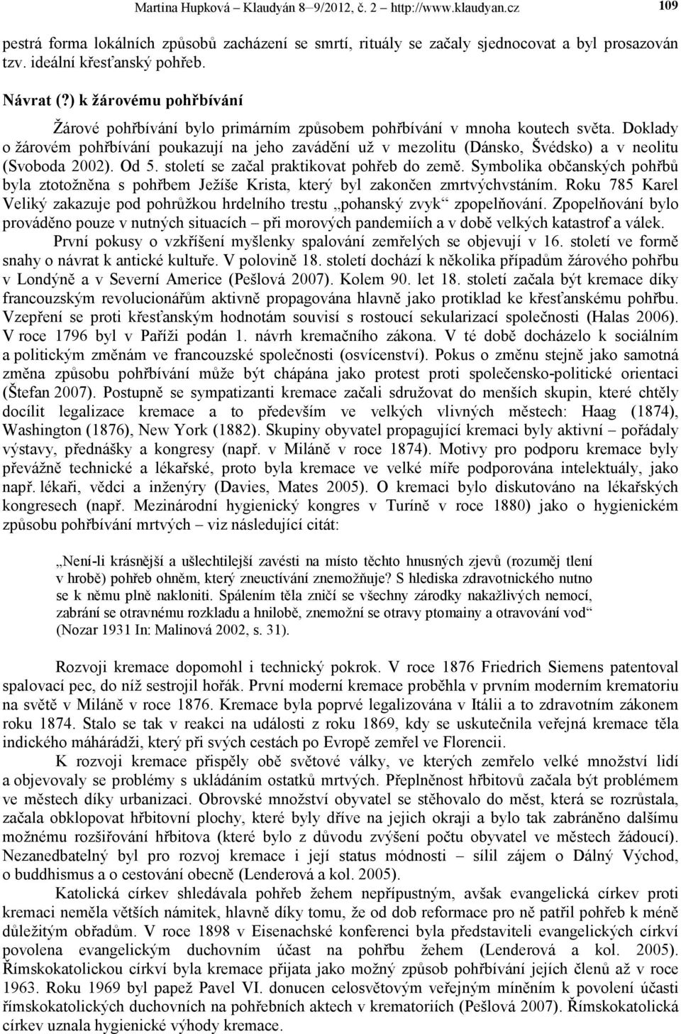 Doklady o žárovém pohřbívání poukazují na jeho zavádění už v mezolitu (Dánsko, Švédsko) a v neolitu (Svoboda 2002). Od 5. století se začal praktikovat pohřeb do země.