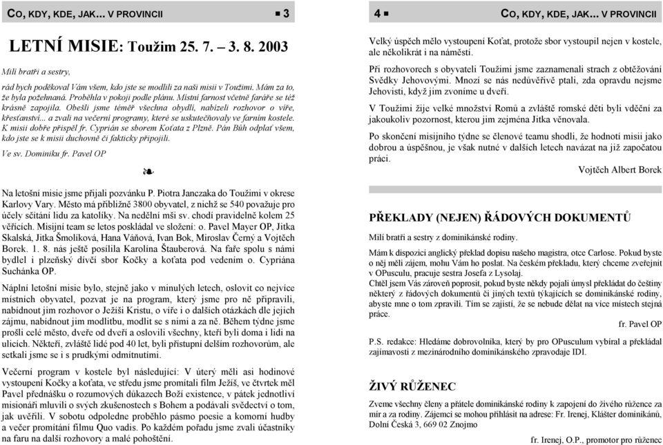 Místní farnost včetně faráře se též krásně zapojila. Obešli jsme téměř všechna obydlí, nabízeli rozhovor o víře, křesťanství... a zvali na večerní programy, které se uskutečňovaly ve farním kostele.