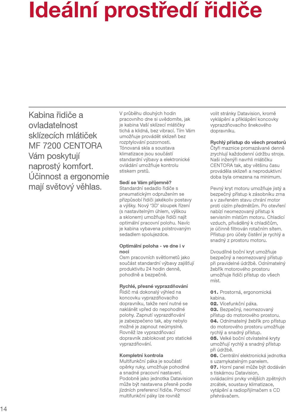 Tónovaná skla a soustava klimatizace jsou součástí standardní výbavy a elektronické ovládání umožňuje kontrolu stiskem prstů. Sedí se Vám příjemně?