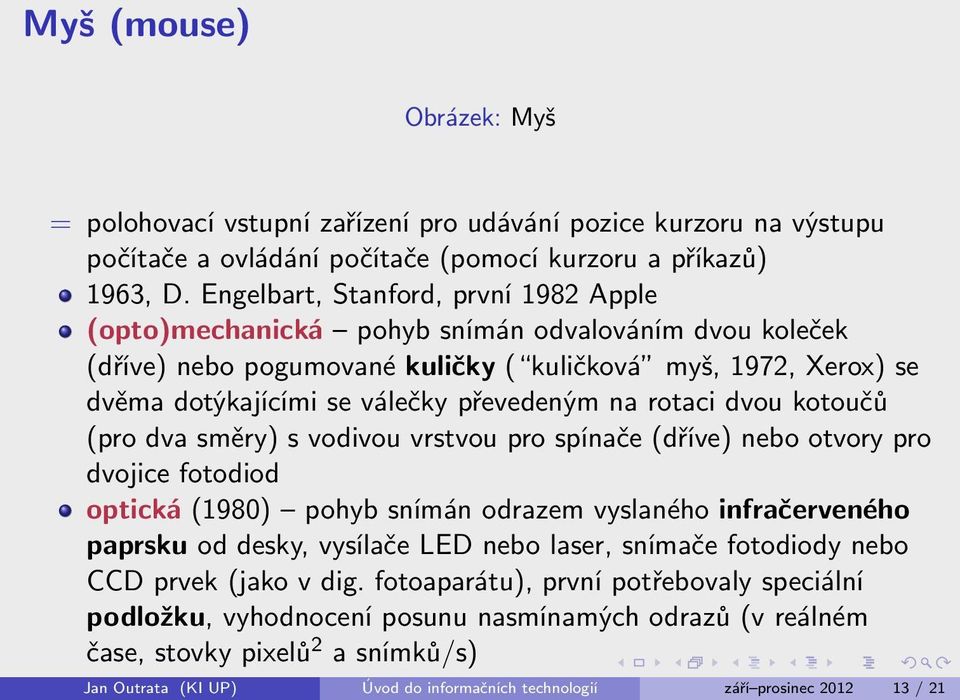 na rotaci dvou kotoučů (pro dva směry) s vodivou vrstvou pro spínače (dříve) nebo otvory pro dvojice fotodiod optická (1980) pohyb snímán odrazem vyslaného infračerveného paprsku od desky, vysílače