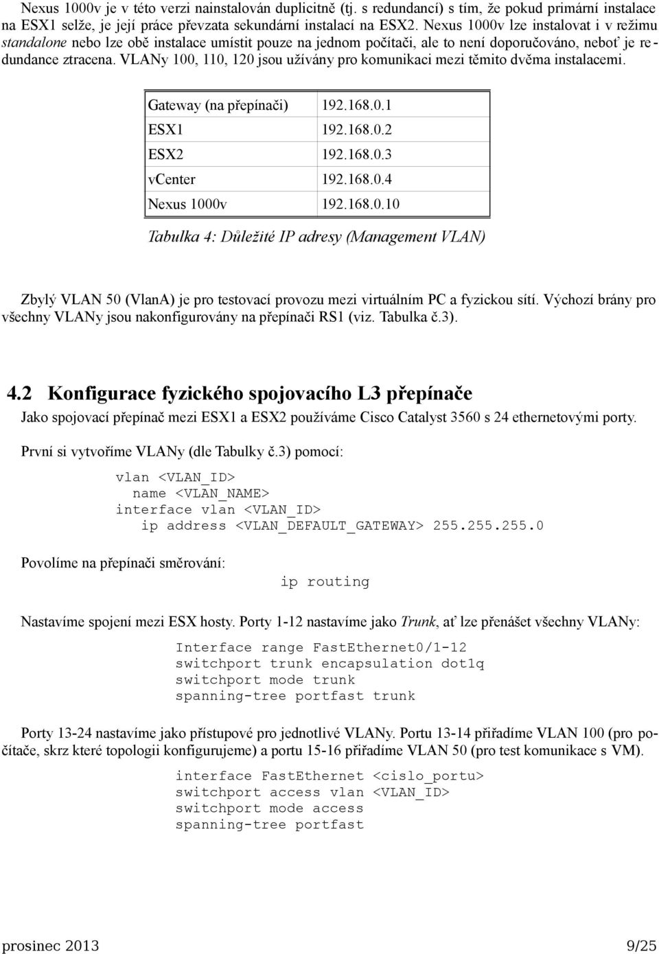 VLANy 100, 110, 120 jsou užívány pro komunikaci mezi těmito dvěma instalacemi. Gateway (na přepínači) 192.168.0.1 ESX1 192.168.0.2 ESX2 192.168.0.3 vcenter 192.168.0.4 Nexus 1000v 192.168.0.10 Tabulka 4: Důležité IP adresy (Management VLAN) Zbylý VLAN 50 (VlanA) je pro testovací provozu mezi virtuálním PC a fyzickou sítí.