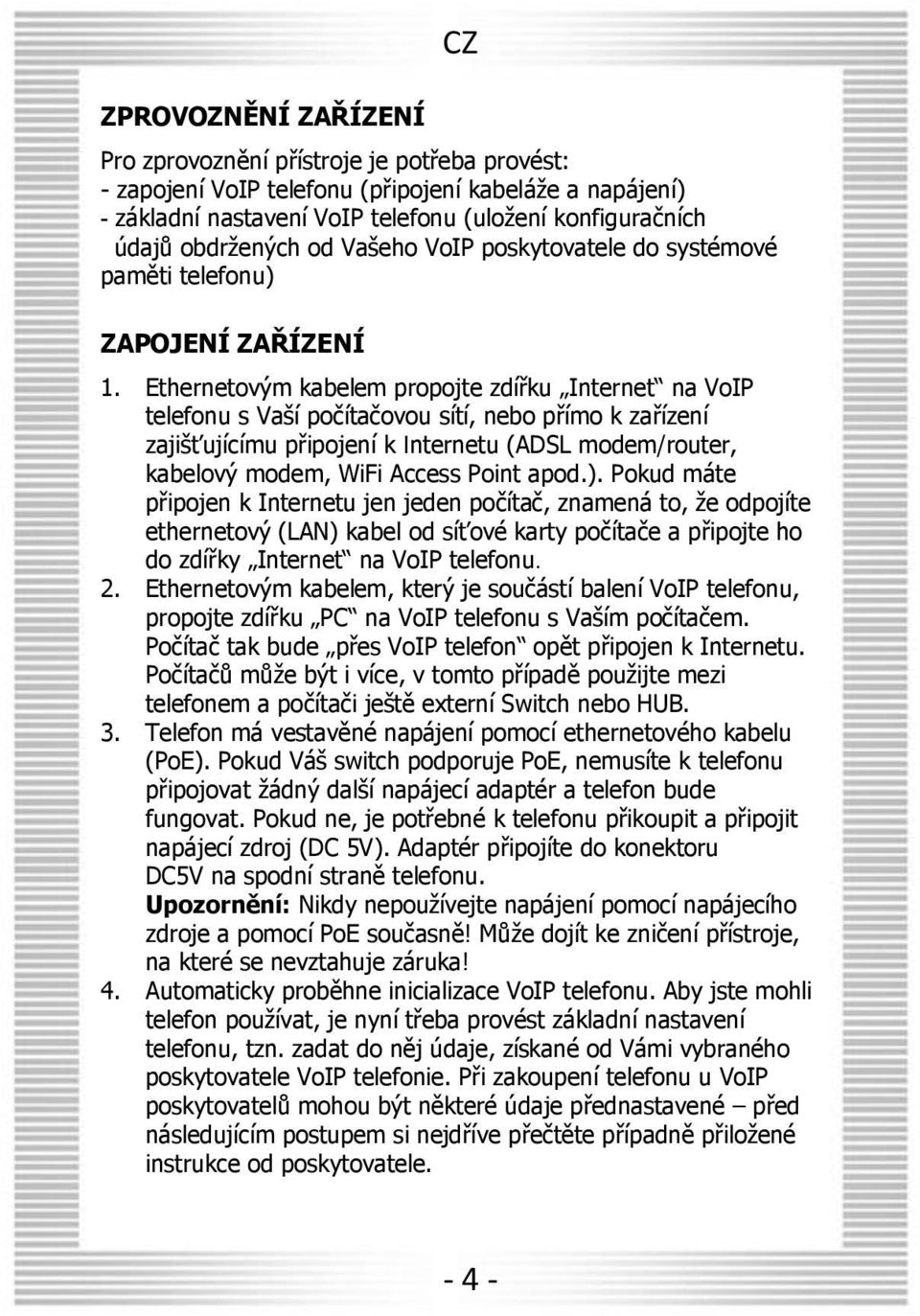 Ethernetovým kabelem propojte zdířku Internet na VoIP telefonu s Vaší počítačovou sítí, nebo přímo k zařízení zajišťujícímu připojení k Internetu (ADSL modem/router, kabelový modem, WiFi Access Point