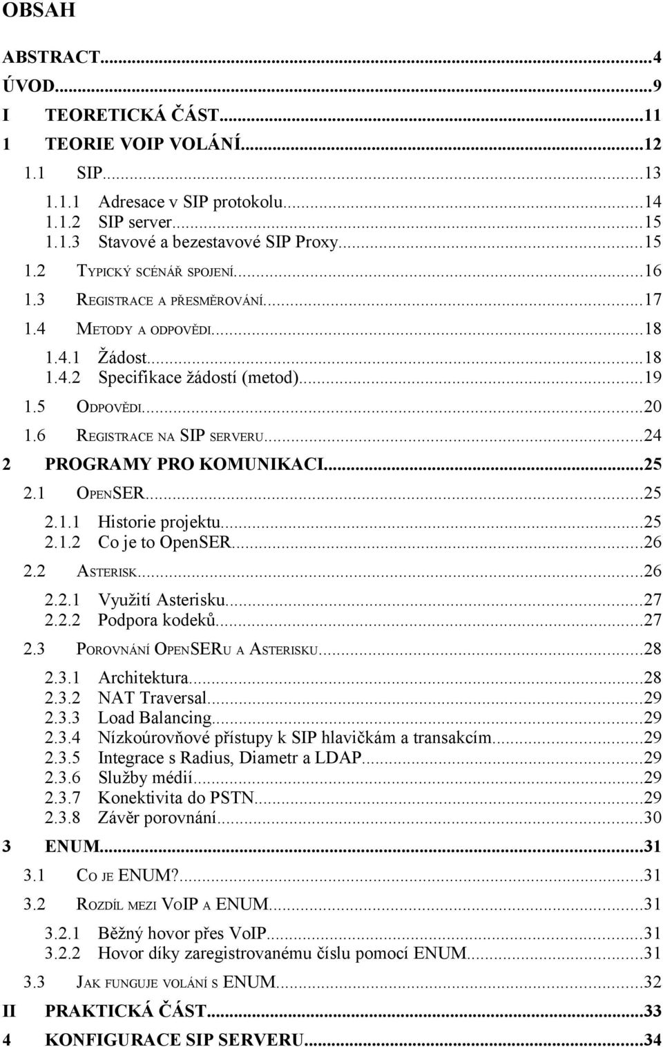 ..24 PROGRAMY PRO KOMUNIKACI...25 2.1 OPENSER...25 2.1.1 Historie projektu...25 2.1.2 Co je to OpenSER...26 2.2 ASTERISK...26 2.2.1 Využití Asterisku...27 2.2.2 Podpora kodeků...27 2.3 POROVNÁNÍ OPENSERU A ASTERISKU.