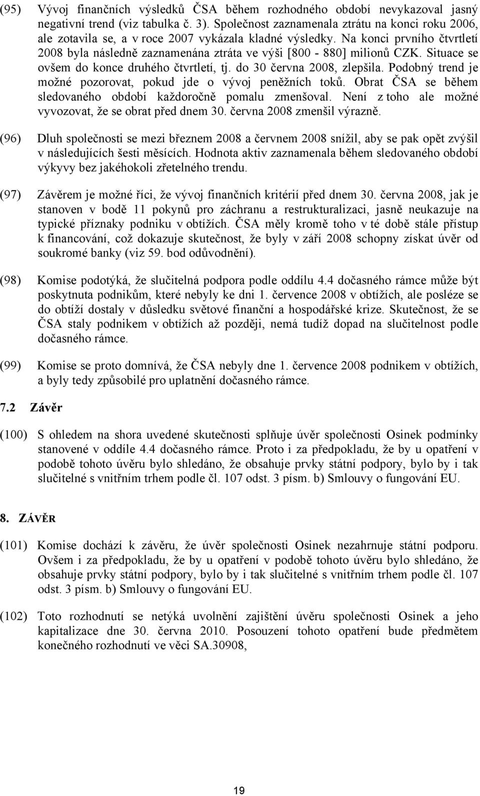 Na konci prvního čtvrtletí 2008 byla následně zaznamenána ztráta ve výši [800 880] milionů CZK. Situace se ovšem do konce druhého čtvrtletí, tj. do 30 června 2008, zlepšila.