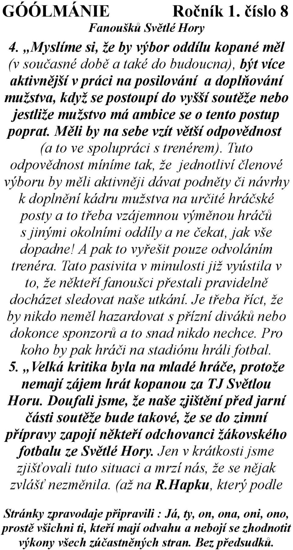 Tuto odpovědnost míníme tak, že jednotliví členové výboru by měli aktivněji dávat podněty či návrhy k doplnění kádru mužstva na určité hráčské posty a to třeba vzájemnou výměnou hráčů s jinými