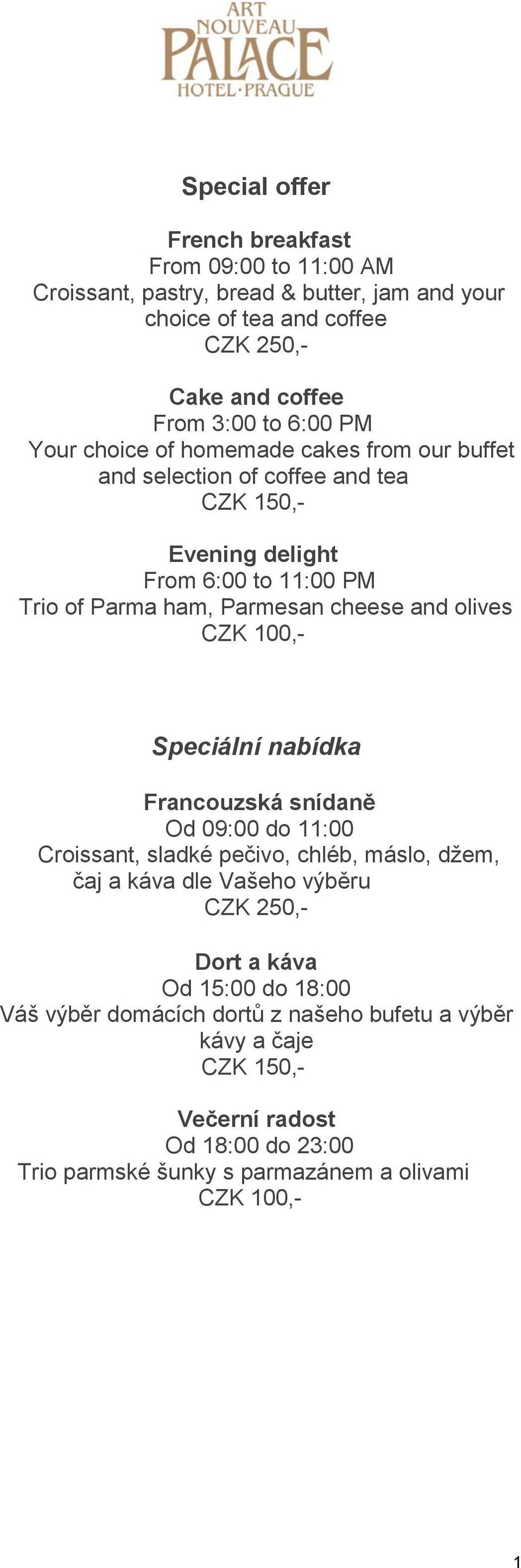 olives CZK 100,- Speciální nabídka Francouzská snídaně Od 09:00 do 11:00 Croissant, sladké pečivo, chléb, máslo, džem, čaj a káva dle Vašeho výběru CZK 250,- Dort a káva