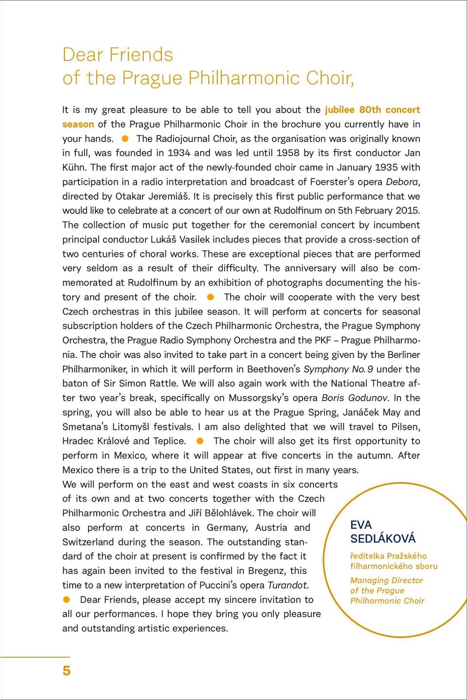 The first major act of the newly-founded choir came in January 1935 with participation in a radio interpretation and broadcast of Foerster s opera Debora, directed by Otakar Jeremiáš.