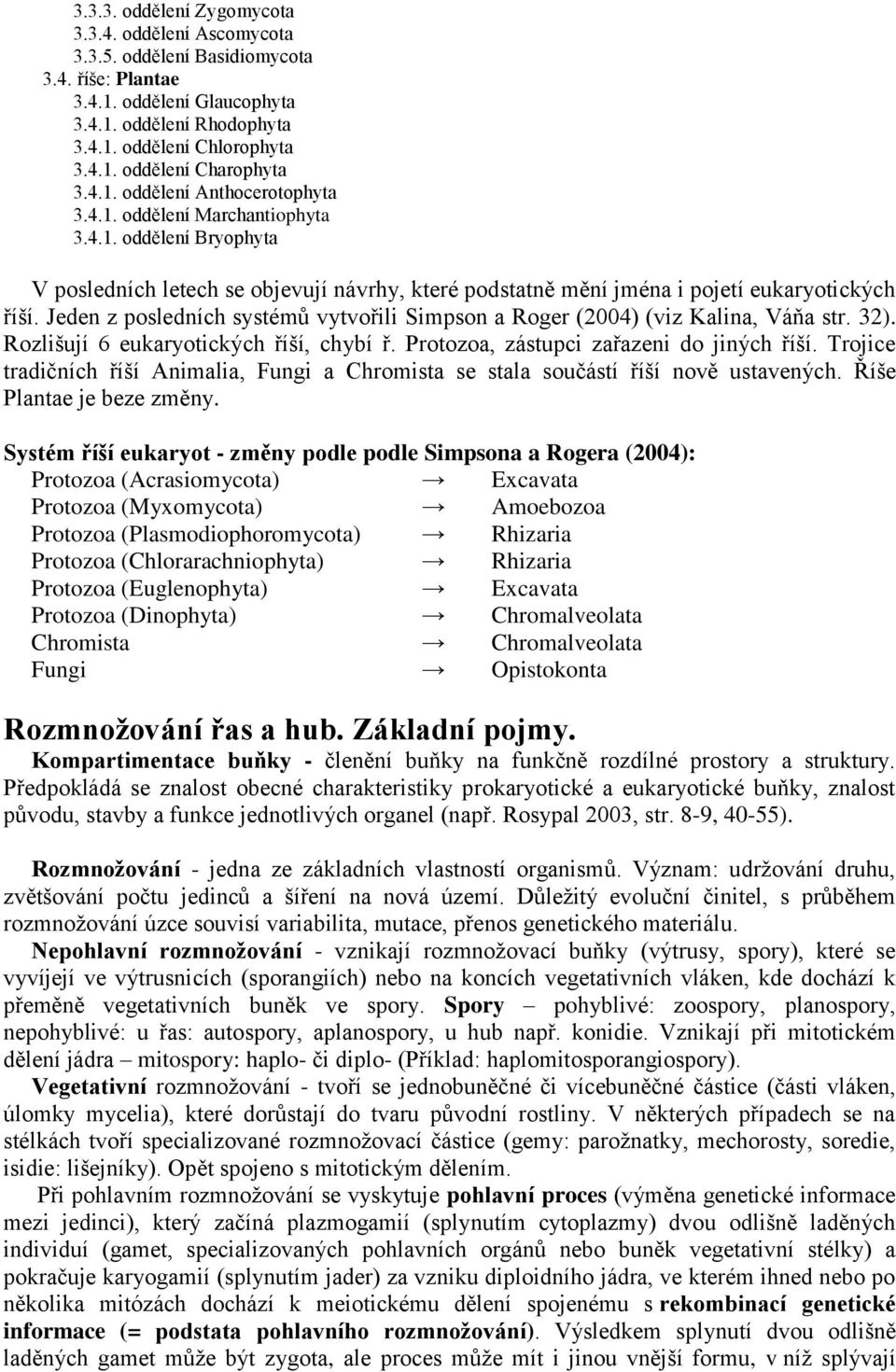 Jeden z posledních systémů vytvořili Simpson a Roger (2004) (viz Kalina, Váňa str. 32). Rozlišují 6 eukaryotických říší, chybí ř. Protozoa, zástupci zařazeni do jiných říší.