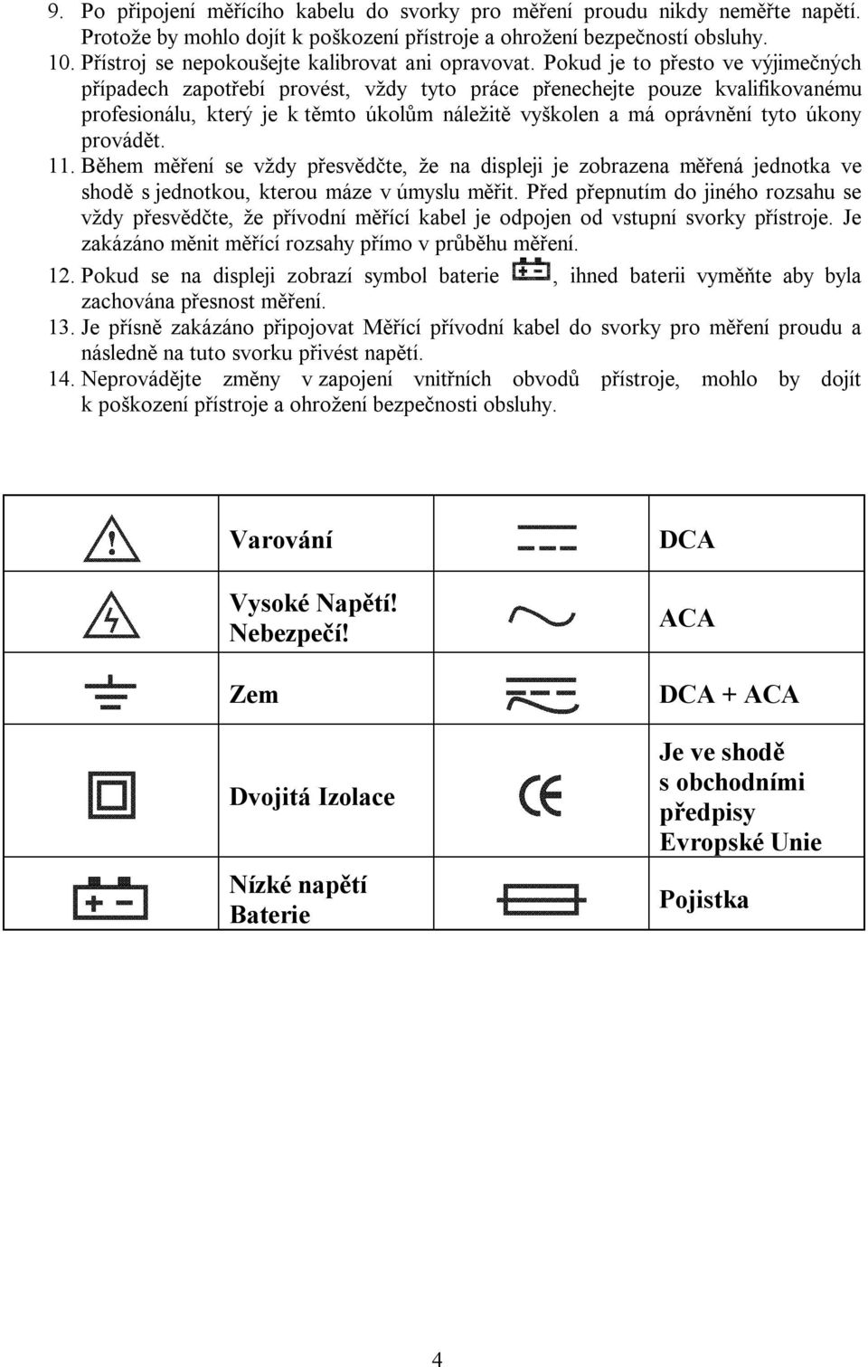 Pokud je to přesto ve výjimečných případech zapotřebí provést, vždy tyto práce přenechejte pouze kvalifikovanému profesionálu, který je k těmto úkolům náležitě vyškolen a má oprávnění tyto úkony