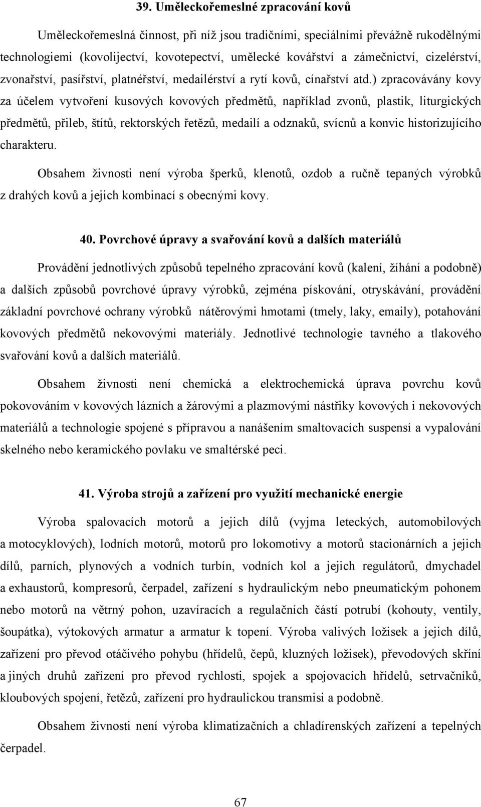 ) zpracovávány kovy za účelem vytvoření kusových kovových předmětů, například zvonů, plastik, liturgických předmětů, přileb, štítů, rektorských řetězů, medailí a odznaků, svícnů a konvic