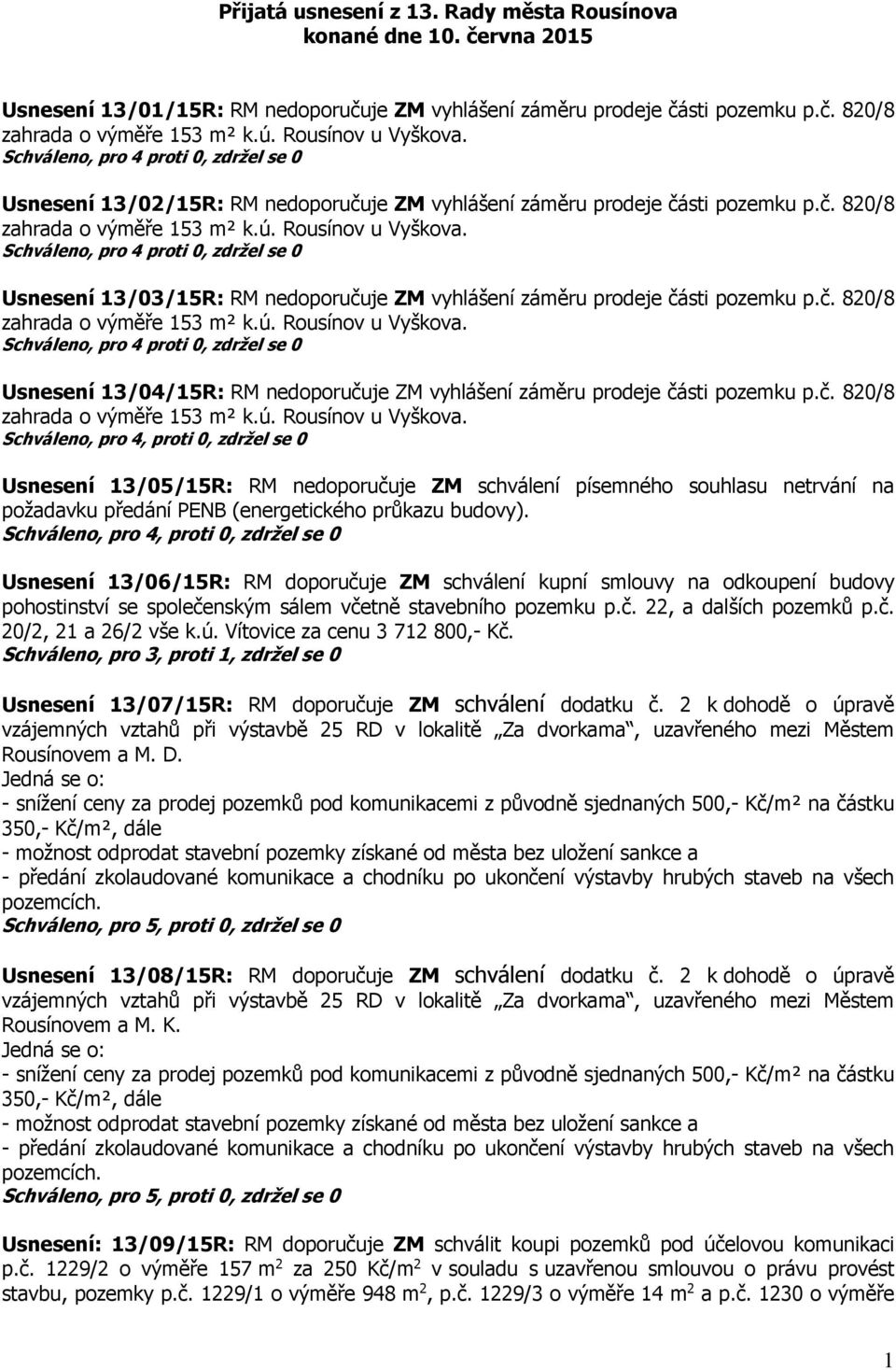 Schváleno, pro 4, proti 0, zdržel se 0 Usnesení 13/06/15R: RM doporučuje ZM schválení kupní smlouvy na odkoupení budovy pohostinství se společenským sálem včetně stavebního pozemku p.č. 22, a dalších pozemků p.