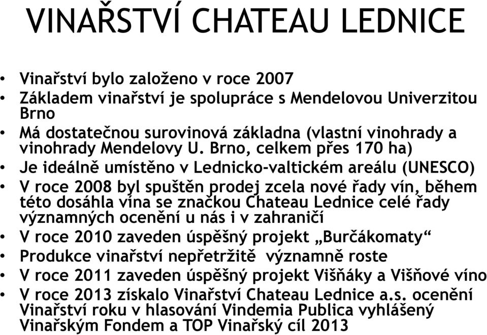 Brno, celkem přes 170 ha) Je ideálně umístěno v Lednicko-valtickém areálu (UNESCO) V roce 2008 byl spuštěn prodej zcela nové řady vín, během této dosáhla vína se značkou Chateau Lednice