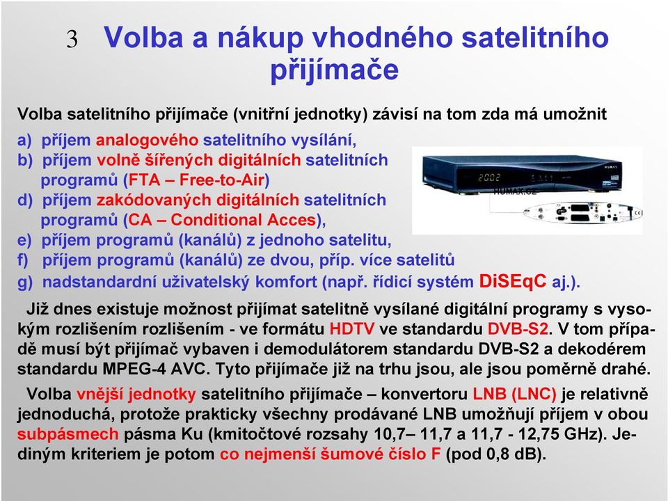 (kanálů) ze dvou, příp. více satelitů g) nadstandardní uživatelský komfort (např. řídicí systém DiSEqC aj.). Již dnes existuje možnost přijímat satelitně vysílané digitální programy s vysokým rozlišením rozlišením - ve formátu HDTV ve standardu DVB-S2.