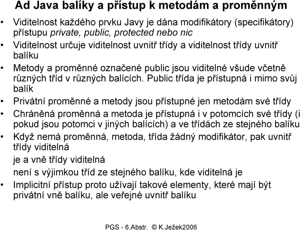 Public třída je přístupná i mimo svůj balík Privátní proměnné a metody jsou přístupné jen metodám své třídy Chráněná proměnná a metoda je přístupná i v potomcích své třídy (i pokud jsou potomci v