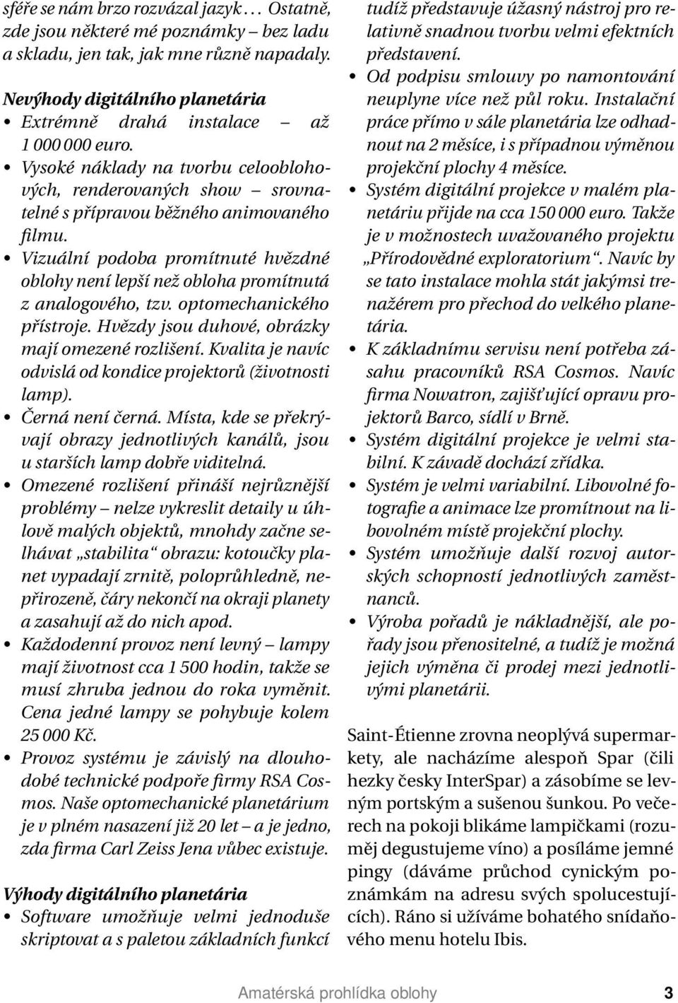 Vizuální podoba promítnuté hvězdné oblohy není lepší než obloha promítnutá z analogového, tzv. optomechanického přístroje. Hvězdy jsou duhové, obrázky mají omezené rozlišení.