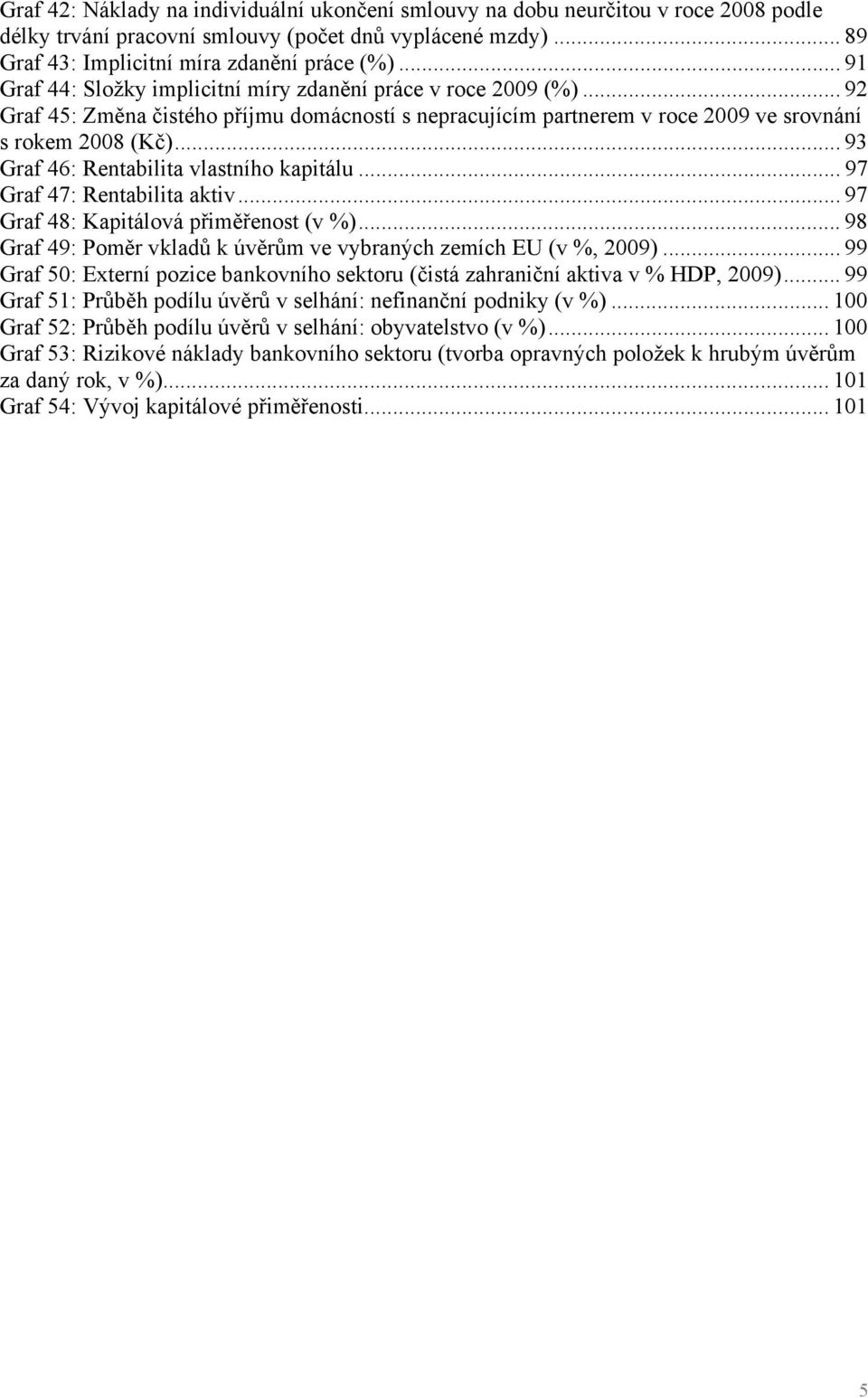 .. 93 Graf 46: Rentabilita vlastního kapitálu... 97 Graf 47: Rentabilita aktiv... 97 Graf 48: Kapitálová přiměřenost (v %)... 98 Graf 49: Poměr vkladů k úvěrům ve vybraných zemích EU (v %, 2009).