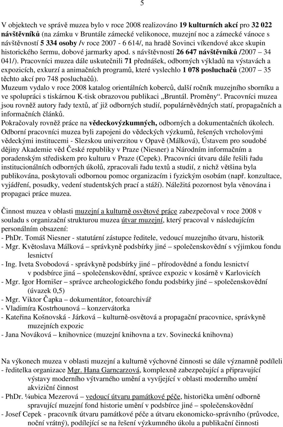 Pracovníci muzea dále uskutečnili 71 přednášek, odborných výkladů na výstavách a expozicích, exkurzí a animačních programů, které vyslechlo 1 078 posluchačů (2007 35 těchto akcí pro 748 posluchačů).