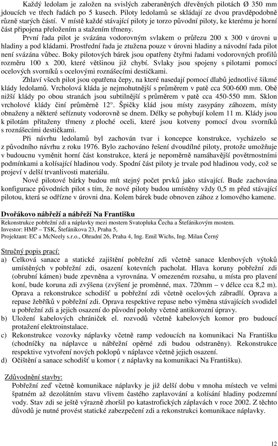 První řada pilot je svázána vodorovným svlakem o průřezu 200 x 300 v úrovni u hladiny a pod kládami. Prostřední řada je ztužena pouze v úrovni hladiny a návodní řada pilot není svázána vůbec.