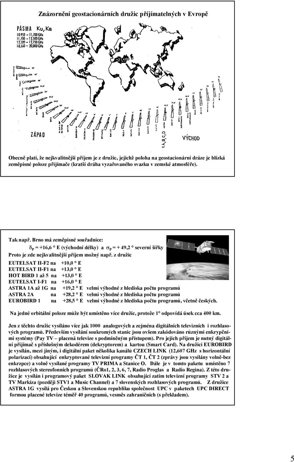 z družic EUTELSAT II-F2 na +10,0 E EUTELSAT II-F1 na +13,0 E HOT BIRD 1 až 5 na +13,0 E EUTELSAT I-F1 na +16,0 E ASTRA 1A až 1G na +19,2 E velmi výhodné z hlediska počtu programů ASTRA 2A na +28,2 E