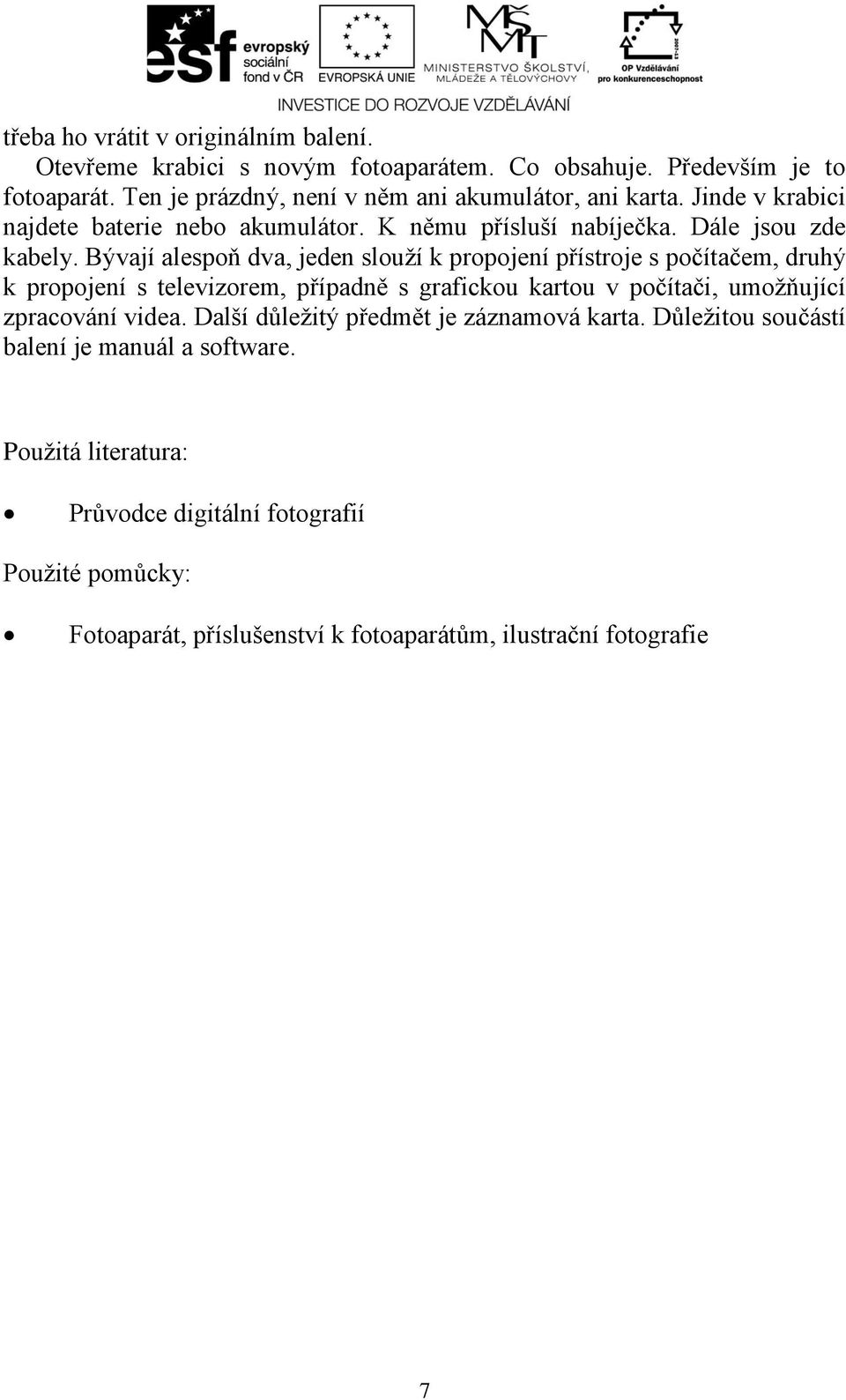 Bývají alespoň dva, jeden slouží k propojení přístroje s počítačem, druhý k propojení s televizorem, případně s grafickou kartou v počítači, umožňující zpracování