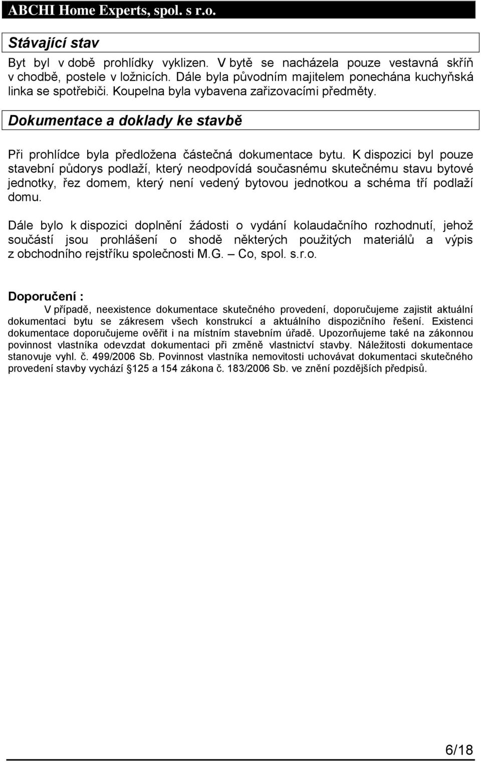 K dispozici byl pouze stavební půdorys podlaží, který neodpovídá současnému skutečnému stavu bytové jednotky, řez domem, který není vedený bytovou jednotkou a schéma tří podlaží domu.