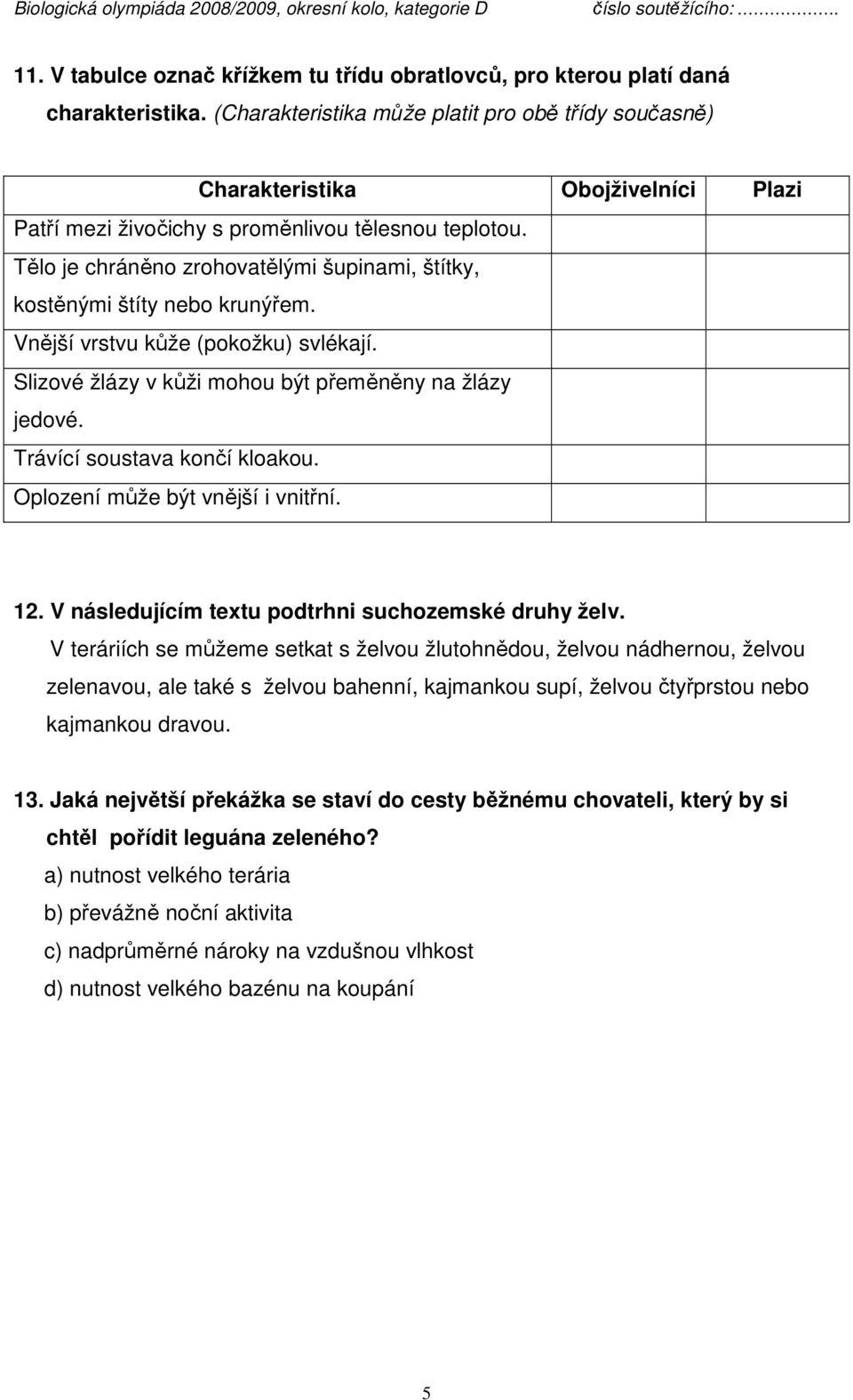 Tělo je chráněno zrohovatělými šupinami, štítky, kostěnými štíty nebo krunýřem. Vnější vrstvu kůže (pokožku) svlékají. Slizové žlázy v kůži mohou být přeměněny na žlázy jedové.