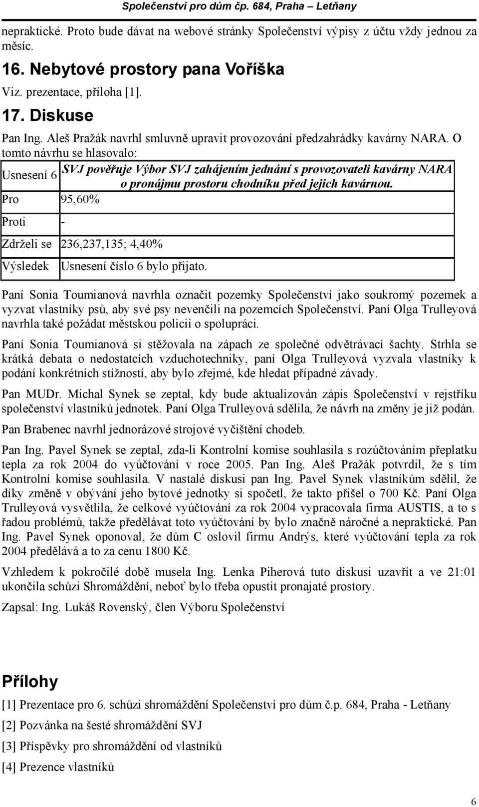 O tomto návrhu se hlasovalo: Usnesení 6 SVJ pověřuje Výbor SVJ zahájením jednání s provozovateli kavárny NARA o pronájmu prostoru chodníku před jejich kavárnou.