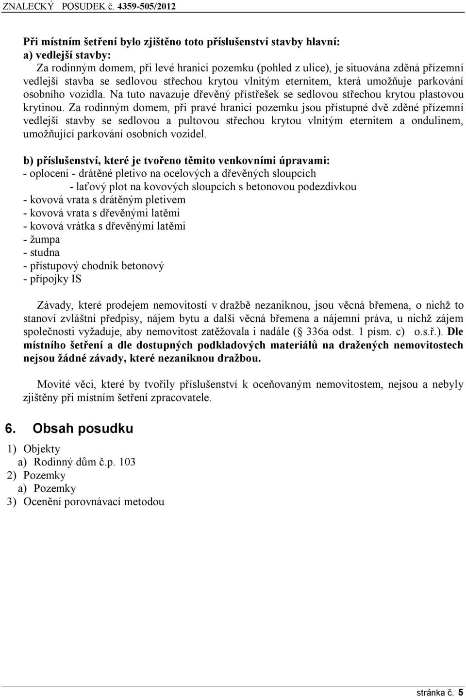 Za rodinným domem, při pravé hranici pozemku jsou přístupné dvě zděné přízemní vedlejší stavby se sedlovou a pultovou střechou krytou vlnitým eternitem a ondulinem, umožňující parkování osobních