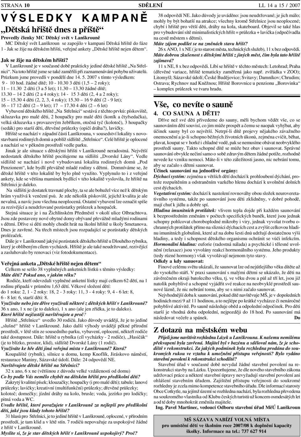 Na toto hřiště jsme se také zaměřili při zaznamenávání pohybu uživatelů. Průzkum jsme provedli v pondělí dne 14. 5. 2007 s tímto výsledkem: 9 10 hod. žádné dítě; 10 10.30 3 děti (1,5 2 roky); 11 11.